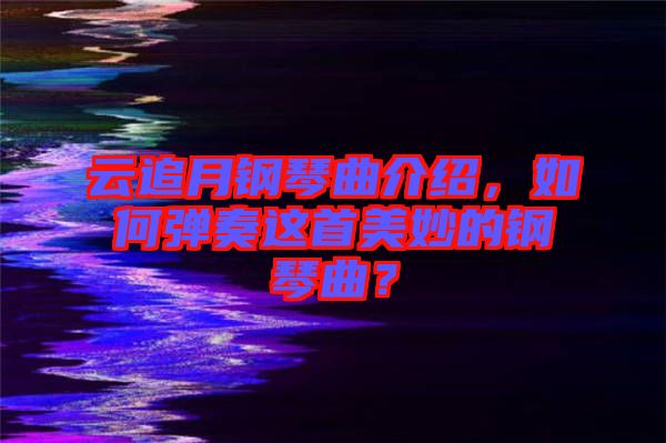 云追月鋼琴曲介紹，如何彈奏這首美妙的鋼琴曲？