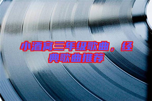 小酒窩三年級(jí)歌曲，經(jīng)典歌曲推薦