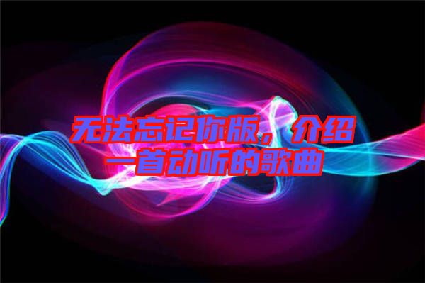 無法忘記你版，介紹一首動聽的歌曲