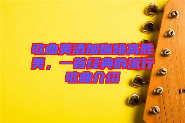 歌曲美酒加咖啡高勝美，一首經(jīng)典的流行歌曲介紹