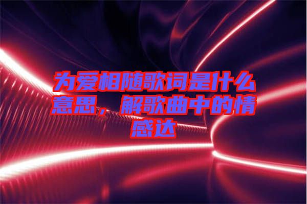 為愛相隨歌詞是什么意思，解歌曲中的情感達