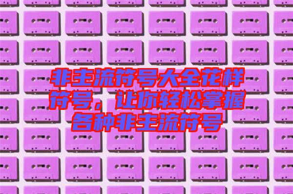 非主流符號大全花樣符號，讓你輕松掌握各種非主流符號