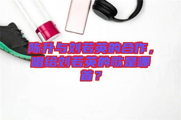 陳升與劉若英的合作，唱給劉若英的歌是哪首？