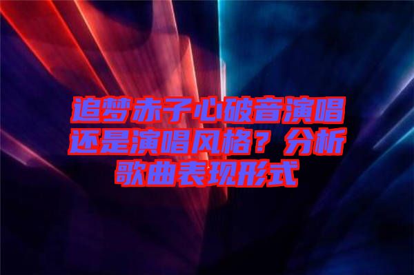 追夢赤子心破音演唱還是演唱風(fēng)格？分析歌曲表現(xiàn)形式