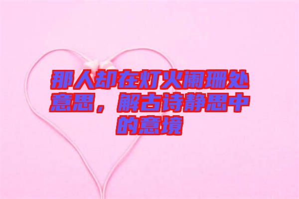 那人卻在燈火闌珊處意思，解古詩(shī)靜思中的意境