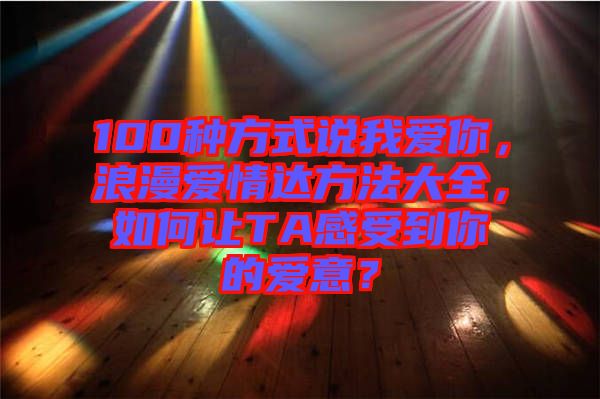 100種方式說我愛你，浪漫愛情達(dá)方法大全，如何讓TA感受到你的愛意？