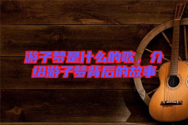 游子夢(mèng)是什么的歌，介紹游子夢(mèng)背后的故事