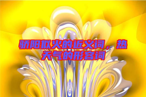 驕陽似火的近義詞，熱天氣的形容詞