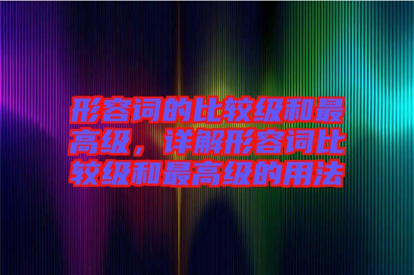 形容詞的比較級和最高級，詳解形容詞比較級和最高級的用法