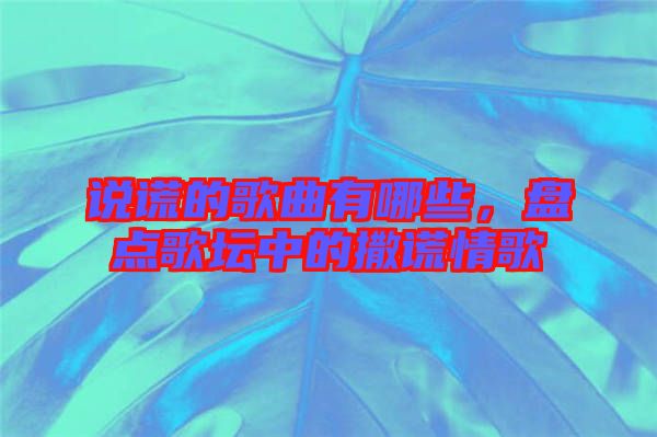 說(shuō)謊的歌曲有哪些，盤(pán)點(diǎn)歌壇中的撒謊情歌
