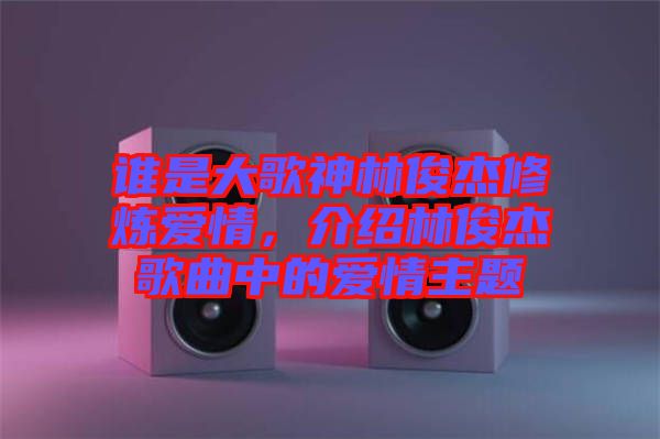 誰是大歌神林俊杰修煉愛情，介紹林俊杰歌曲中的愛情主題