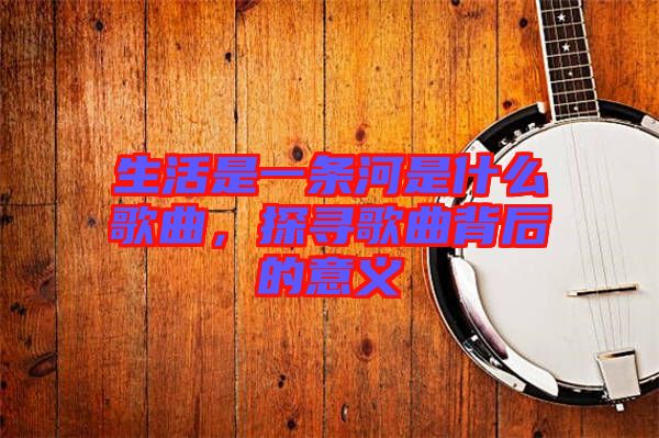 生活是一條河是什么歌曲，探尋歌曲背后的意義