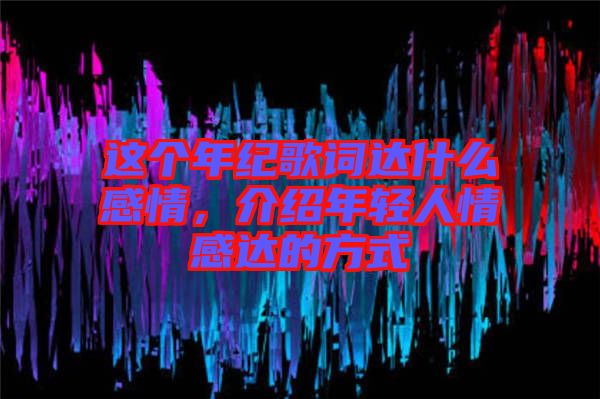 這個(gè)年紀(jì)歌詞達(dá)什么感情，介紹年輕人情感達(dá)的方式