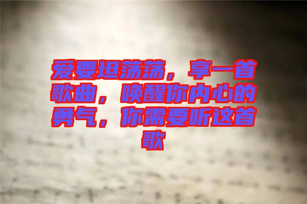 愛要坦蕩蕩，享一首歌曲，喚醒你內(nèi)心的勇氣，你需要聽這首歌