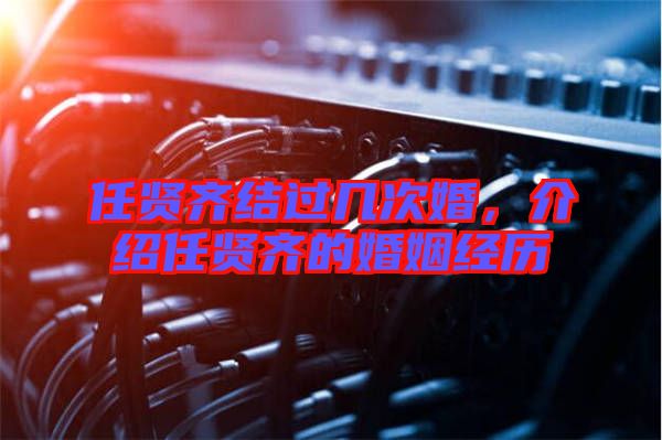任賢齊結(jié)過(guò)幾次婚，介紹任賢齊的婚姻經(jīng)歷
