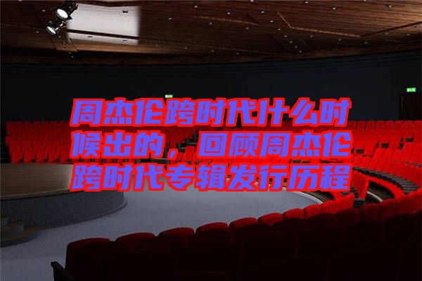 周杰倫跨時代什么時候出的，回顧周杰倫跨時代專輯發(fā)行歷程