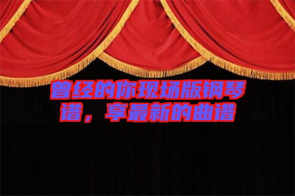 曾經(jīng)的你現(xiàn)場版鋼琴譜，享最新的曲譜