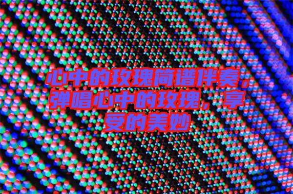 心中的玫瑰簡譜伴奏，彈唱心中的玫瑰，享受的美妙