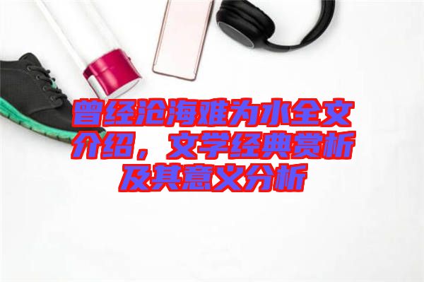 曾經(jīng)滄海難為水全文介紹，文學(xué)經(jīng)典賞析及其意義分析