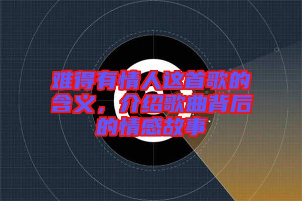 難得有情人這首歌的含義，介紹歌曲背后的情感故事