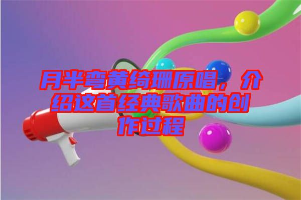 月半彎黃綺珊原唱，介紹這首經典歌曲的創(chuàng)作過程