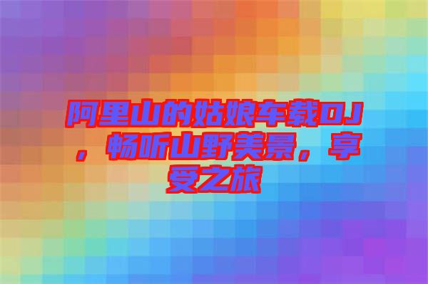 阿里山的姑娘車載DJ，暢聽山野美景，享受之旅