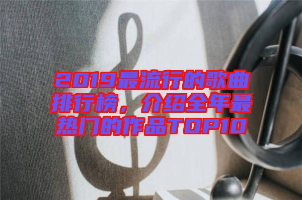 2019最流行的歌曲排行榜，介紹全年最熱門的作品TOP10