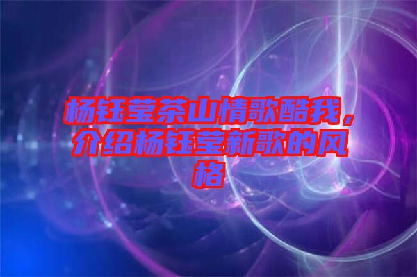 楊鈺瑩茶山情歌酷我，介紹楊鈺瑩新歌的風(fēng)格