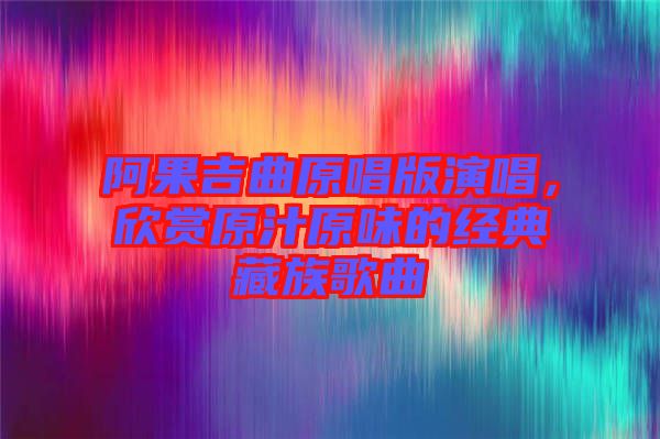 阿果吉曲原唱版演唱，欣賞原汁原味的經(jīng)典藏族歌曲