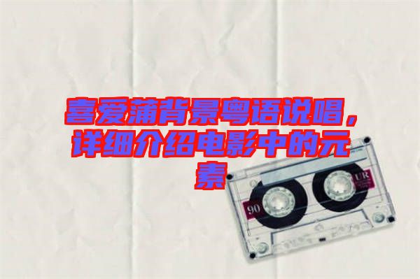 喜愛(ài)蒲背景粵語(yǔ)說(shuō)唱，詳細(xì)介紹電影中的元素