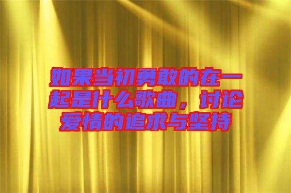 如果當(dāng)初勇敢的在一起是什么歌曲，討論愛情的追求與堅(jiān)持