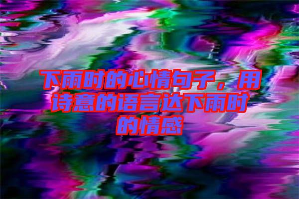 下雨時(shí)的心情句子，用詩(shī)意的語(yǔ)言達(dá)下雨時(shí)的情感