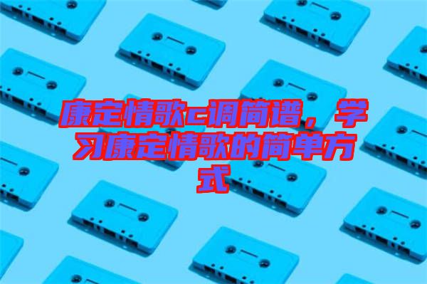 康定情歌c調(diào)簡(jiǎn)譜，學(xué)習(xí)康定情歌的簡(jiǎn)單方式