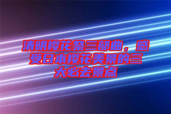 清明櫻花祭三部曲，感受日本櫻花美景的三大必去景點(diǎn)