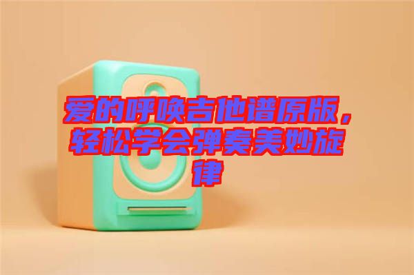 愛的呼喚吉他譜原版，輕松學(xué)會彈奏美妙旋律