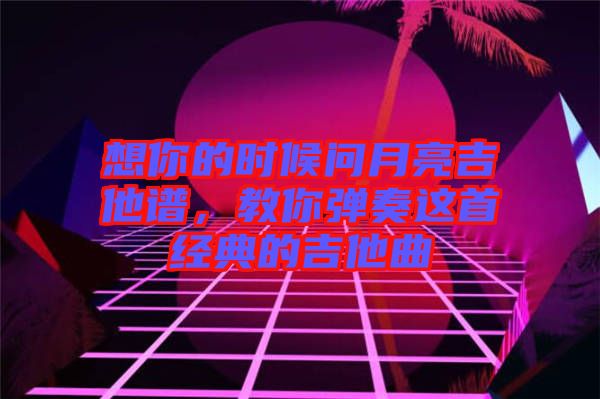 想你的時候問月亮吉他譜，教你彈奏這首經(jīng)典的吉他曲