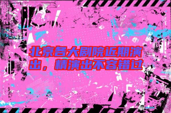北京各大劇院近期演出，精演出不容錯(cuò)過(guò)