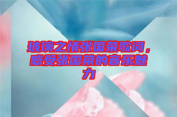 玻璃之情張國榮歌詞，感受張國榮的音樂魅力