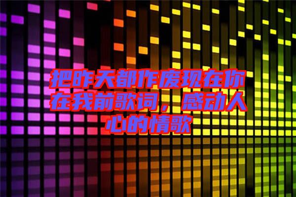 把昨天都作廢現(xiàn)在你在我前歌詞，感動(dòng)人心的情歌