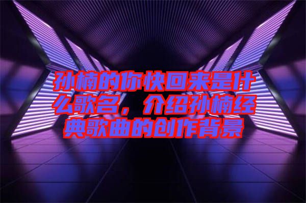 孫楠的你快回來是什么歌名，介紹孫楠經(jīng)典歌曲的創(chuàng)作背景