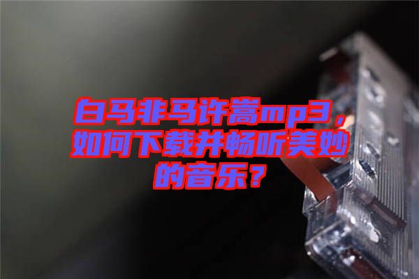 白馬非馬許嵩mp3，如何下載并暢聽美妙的音樂？