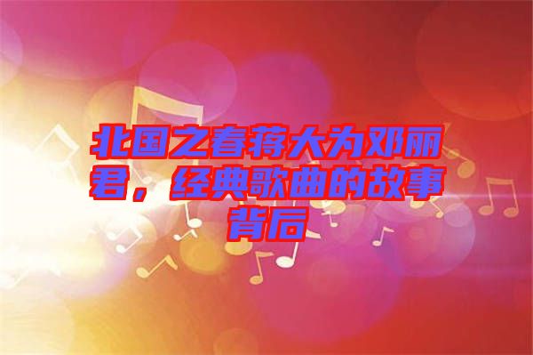 北國(guó)之春蔣大為鄧麗君，經(jīng)典歌曲的故事背后