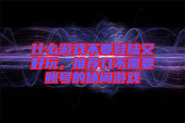 什么游戲不要登陸又好玩，推薦幾不需要賬號的休閑游戲