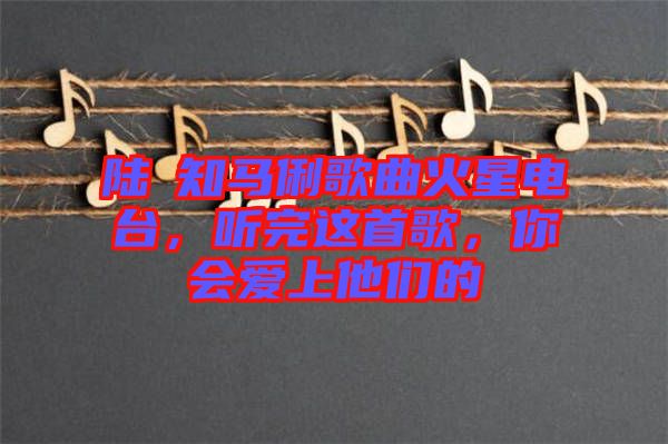 陸垚知馬俐歌曲火星電臺(tái)，聽(tīng)完這首歌，你會(huì)愛(ài)上他們的