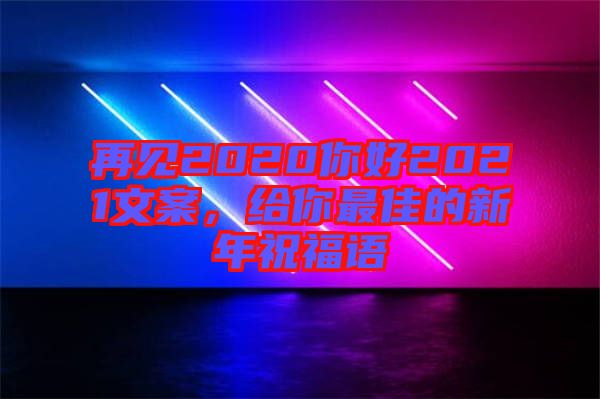 再見2020你好2021文案，給你最佳的新年祝福語