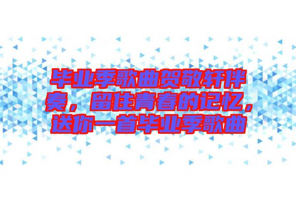 畢業(yè)季歌曲賀敬軒伴奏，留住青春的記憶，送你一首畢業(yè)季歌曲