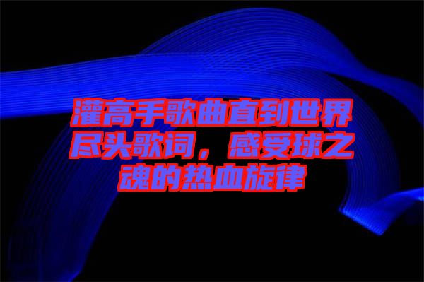 灌高手歌曲直到世界盡頭歌詞，感受球之魂的熱血旋律