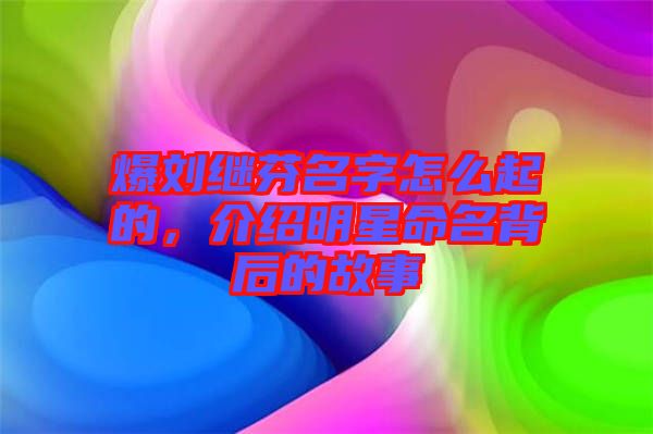 爆劉繼芬名字怎么起的，介紹明星命名背后的故事