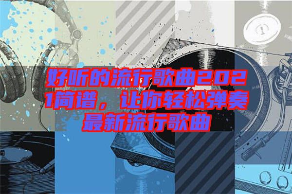 好聽的流行歌曲2021簡譜，讓你輕松彈奏最新流行歌曲