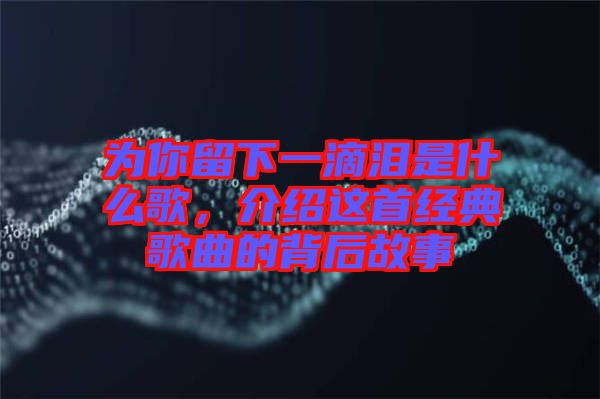 為你留下一滴淚是什么歌，介紹這首經(jīng)典歌曲的背后故事